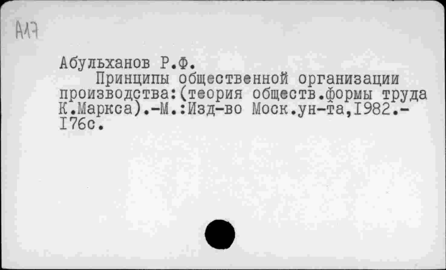 ﻿Абульханов Р.Ф.
Принципы общественной организации производства:(теория обществ.формы труда К.Маркса).-М.:Изд-во Моск.ун-та,1982.-176с.